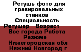 Ретушь фото для гравировальных станков › Специальность ­ Ретушер › Возраст ­ 40 - Все города Работа » Резюме   . Нижегородская обл.,Нижний Новгород г.